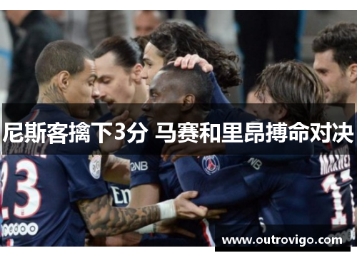 尼斯客擒下3分 马赛和里昂搏命对决