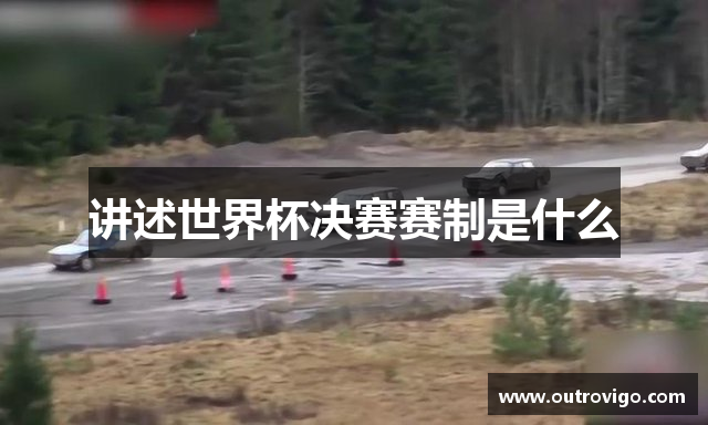 讲述世界杯决赛赛制是什么